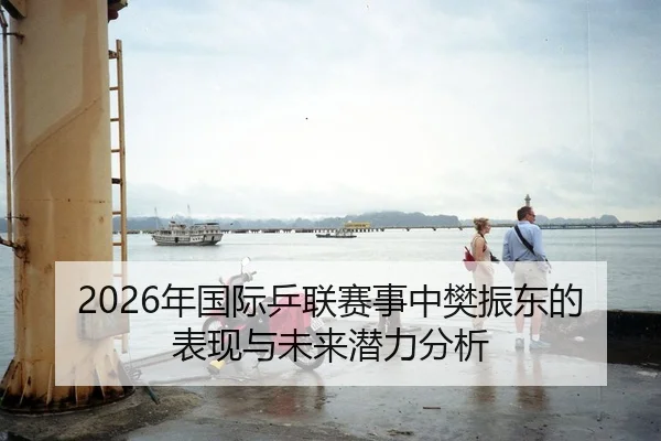 2026年国际乒联赛事中樊振东的表现与未来潜力分析