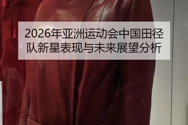 2026年亚洲运动会中国田径队新星表现与未来展望分析