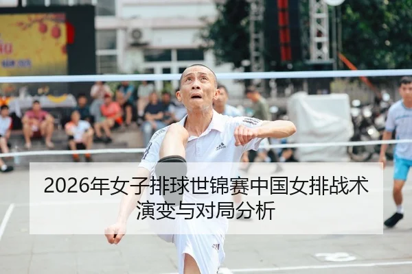 2026年女子排球世锦赛中国女排战术演变与对局分析