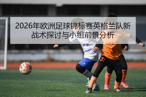 nian-ou-zhou-zu-qiu-jin-biao-sai-ying-ge-lan-dui-xin-zhan-shu-tan-tao-yu-xiao-zu-qian-jing-fen-xi-2-314.jpg
