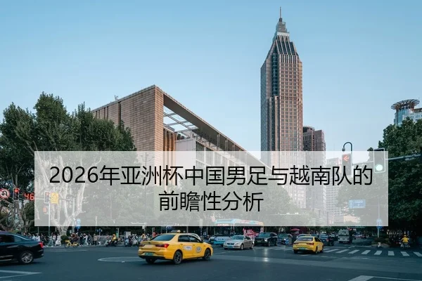 2026年亚洲杯中国男足与越南队的前瞻性分析