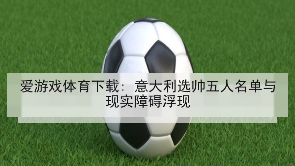 爱游戏体育下载: 意大利选帅五人名单与现实障碍浮现
