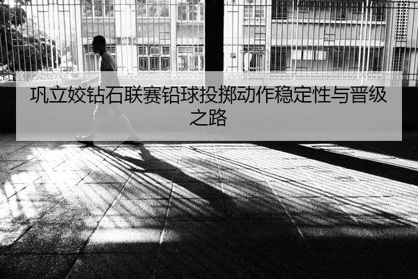 巩立姣钻石联赛铅球投掷动作稳定性与晋级之路