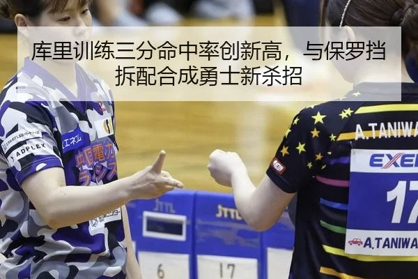 库里训练三分命中率创新高，与保罗挡拆配合成勇士新杀招