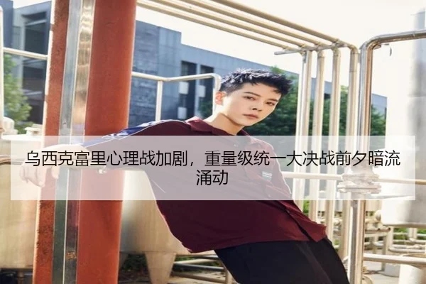 乌西克富里心理战加剧，重量级统一大决战前夕暗流涌动