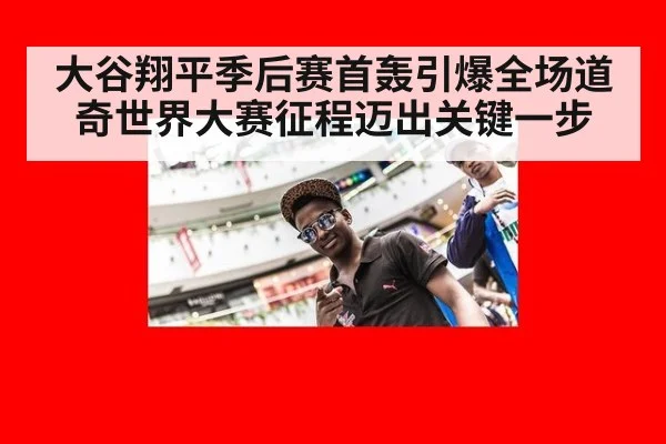 大谷翔平季后赛首轰引爆全场道奇世界大赛征程迈出关键一步