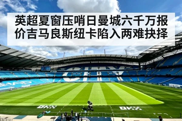 英超夏窗压哨日曼城六千万报价吉马良斯纽卡陷入两难抉择
